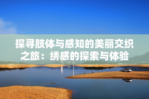 探寻肢体与感知的美丽交织之旅：绣感的探索与体验