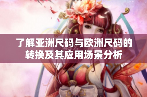 了解亚洲尺码与欧洲尺码的转换及其应用场景分析