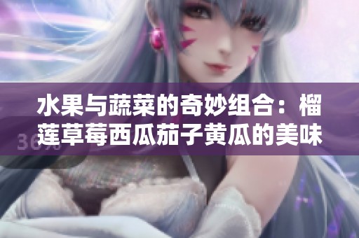 水果与蔬菜的奇妙组合：榴莲草莓西瓜茄子黄瓜的美味探秘