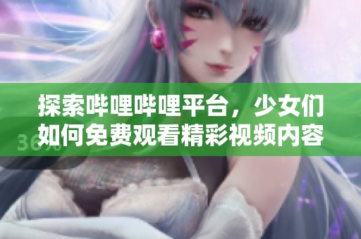 探索哔哩哔哩平台，少女们如何免费观看精彩视频内容