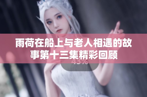 雨荷在船上与老人相遇的故事第十三集精彩回顾