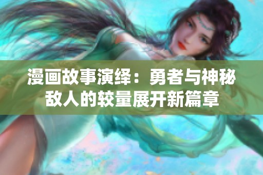 漫画故事演绎：勇者与神秘敌人的较量展开新篇章