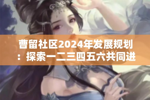 曹留社区2024年发展规划：探索一二三四五六共同进步之路