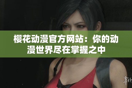 樱花动漫官方网站：你的动漫世界尽在掌握之中