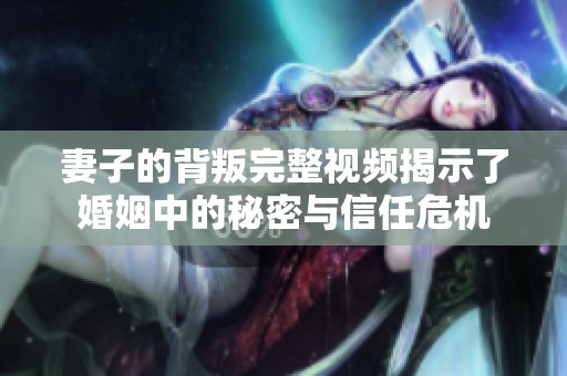 妻子的背叛完整视频揭示了婚姻中的秘密与信任危机