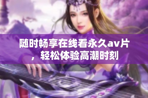 随时畅享在线看永久av片，轻松体验高潮时刻