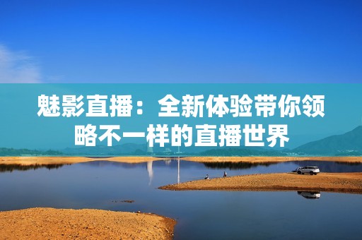魅影直播：全新体验带你领略不一样的直播世界