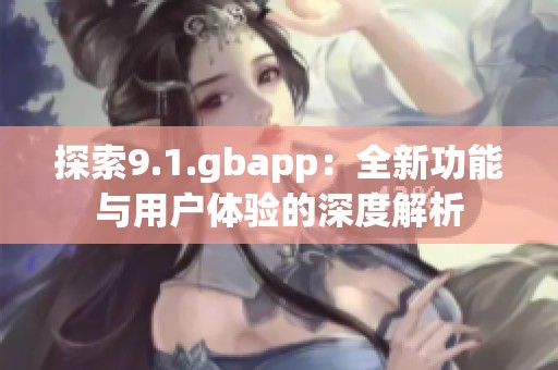 探索9.1.gbapp：全新功能与用户体验的深度解析