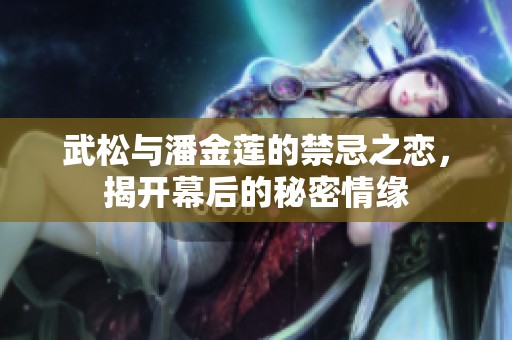 武松与潘金莲的禁忌之恋，揭开幕后的秘密情缘