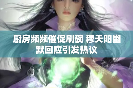厨房频频催促刷碗 穆天阳幽默回应引发热议