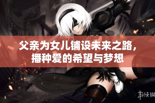 父亲为女儿铺设未来之路，播种爱的希望与梦想