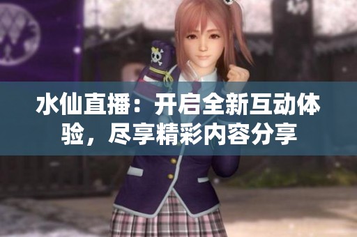水仙直播：开启全新互动体验，尽享精彩内容分享