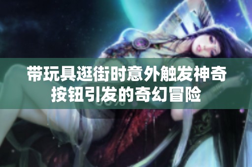 带玩具逛街时意外触发神奇按钮引发的奇幻冒险