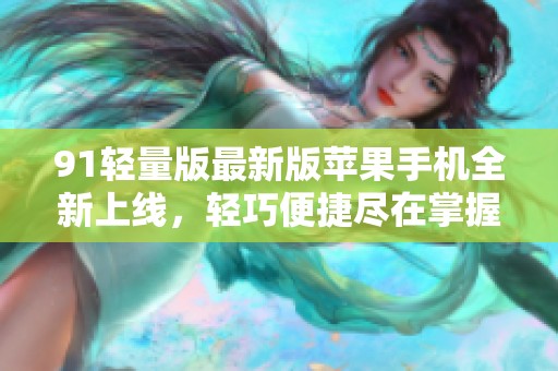 91轻量版最新版苹果手机全新上线，轻巧便捷尽在掌握中