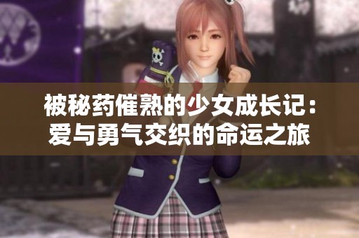 被秘药催熟的少女成长记：爱与勇气交织的命运之旅