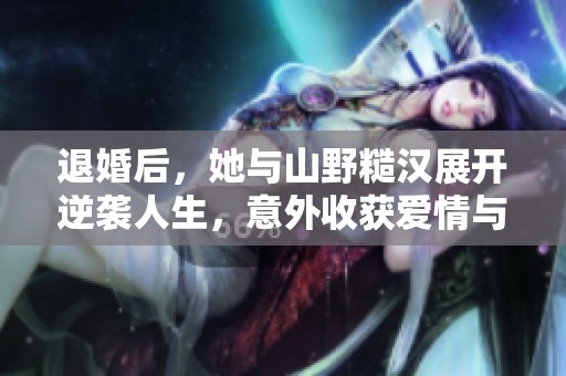 退婚后，她与山野糙汉展开逆袭人生，意外收获爱情与温暖