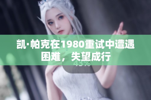 凯·帕克在1980重试中遭遇困难，失望成行