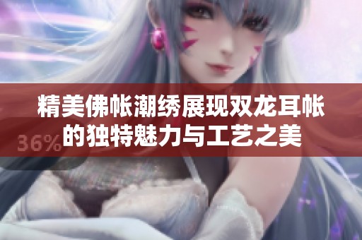 精美佛帐潮绣展现双龙耳帐的独特魅力与工艺之美