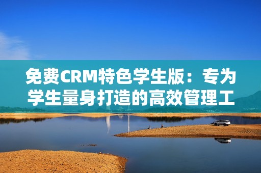 免费CRM特色学生版：专为学生量身打造的高效管理工具