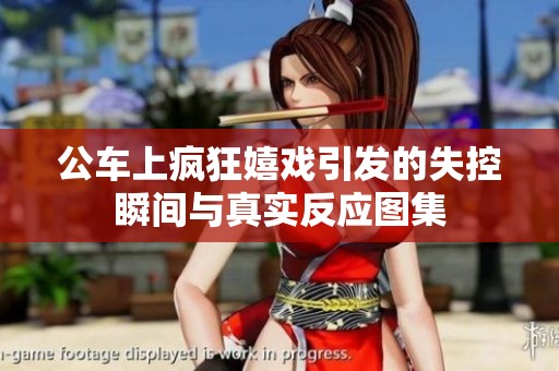 公车上疯狂嬉戏引发的失控瞬间与真实反应图集
