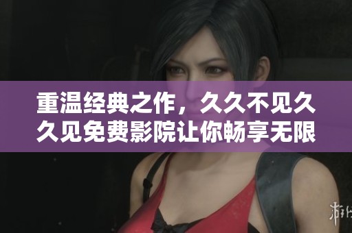 重温经典之作，久久不见久久见免费影院让你畅享无限精彩