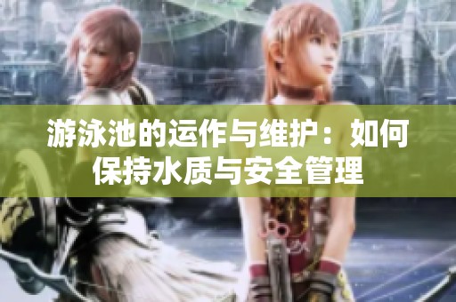 游泳池的运作与维护：如何保持水质与安全管理