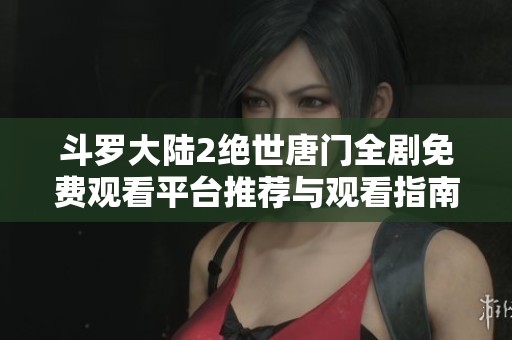 斗罗大陆2绝世唐门全剧免费观看平台推荐与观看指南