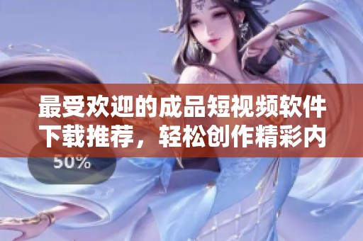 最受欢迎的成品短视频软件下载推荐，轻松创作精彩内容
