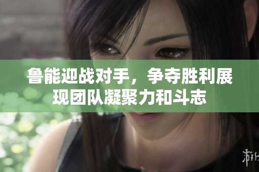 鲁能迎战对手，争夺胜利展现团队凝聚力和斗志