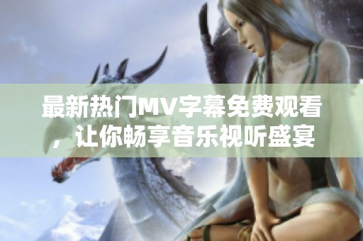 最新热门MV字幕免费观看，让你畅享音乐视听盛宴