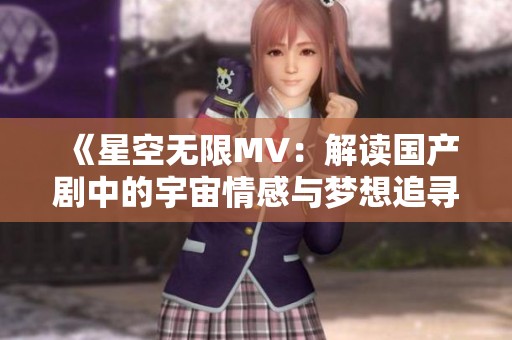 《星空无限MV：解读国产剧中的宇宙情感与梦想追寻》