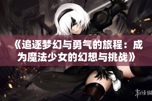 《追逐梦幻与勇气的旅程：成为魔法少女的幻想与挑战》