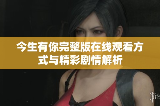 今生有你完整版在线观看方式与精彩剧情解析