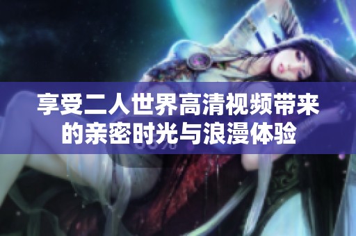 享受二人世界高清视频带来的亲密时光与浪漫体验