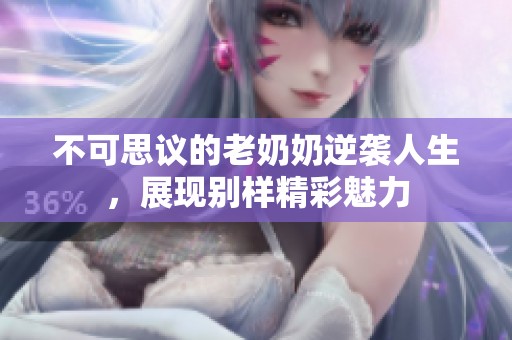 不可思议的老奶奶逆袭人生，展现别样精彩魅力