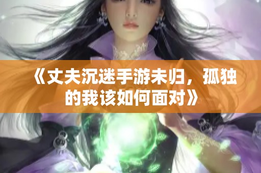 《丈夫沉迷手游未归，孤独的我该如何面对》