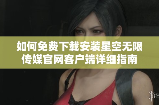 如何免费下载安装星空无限传媒官网客户端详细指南