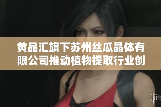 黄品汇旗下苏州丝瓜晶体有限公司推动植物提取行业创新发展