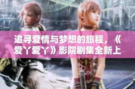 追寻爱情与梦想的旅程，《爱丫爱丫》影院剧集全新上线