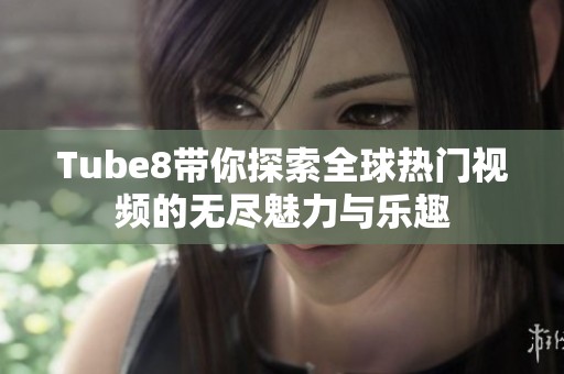 Tube8带你探索全球热门视频的无尽魅力与乐趣