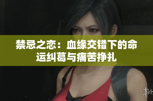 禁忌之恋：血缘交错下的命运纠葛与痛苦挣扎
