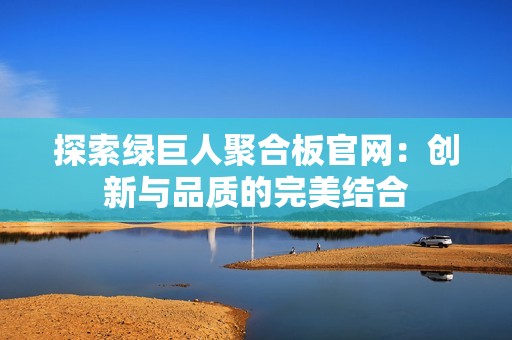 探索绿巨人聚合板官网：创新与品质的完美结合