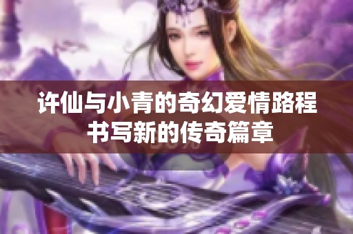 许仙与小青的奇幻爱情路程 书写新的传奇篇章