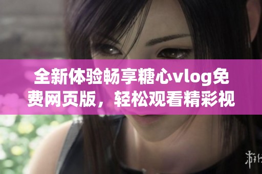 全新体验畅享糖心vlog免费网页版，轻松观看精彩视频内容