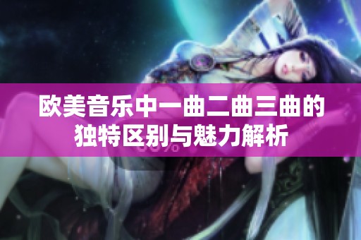欧美音乐中一曲二曲三曲的独特区别与魅力解析