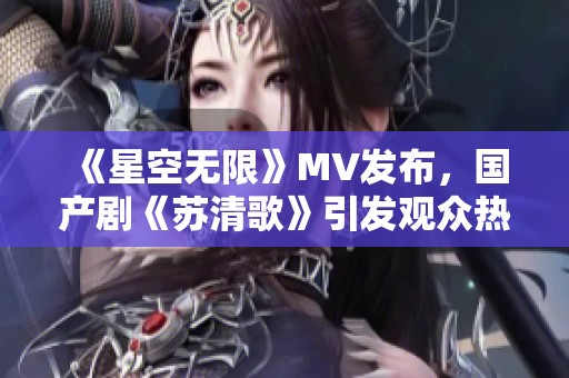 《星空无限》MV发布，国产剧《苏清歌》引发观众热议
