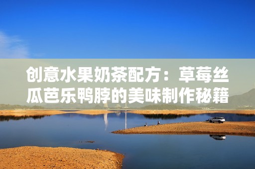 创意水果奶茶配方：草莓丝瓜芭乐鸭脖的美味制作秘籍
