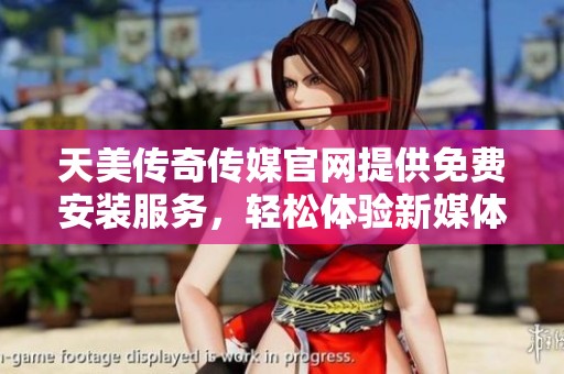 天美传奇传媒官网提供免费安装服务，轻松体验新媒体内容