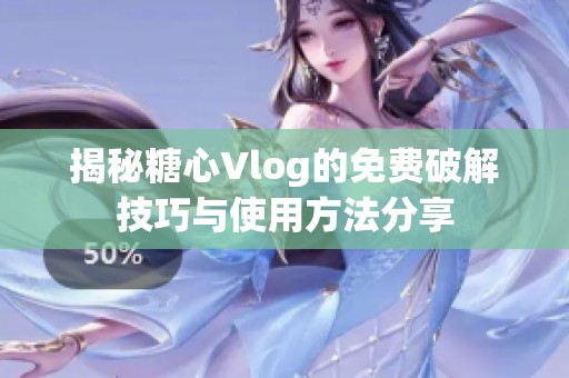 揭秘糖心Vlog的免费破解技巧与使用方法分享