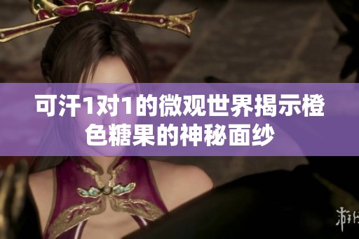 可汗1对1的微观世界揭示橙色糖果的神秘面纱